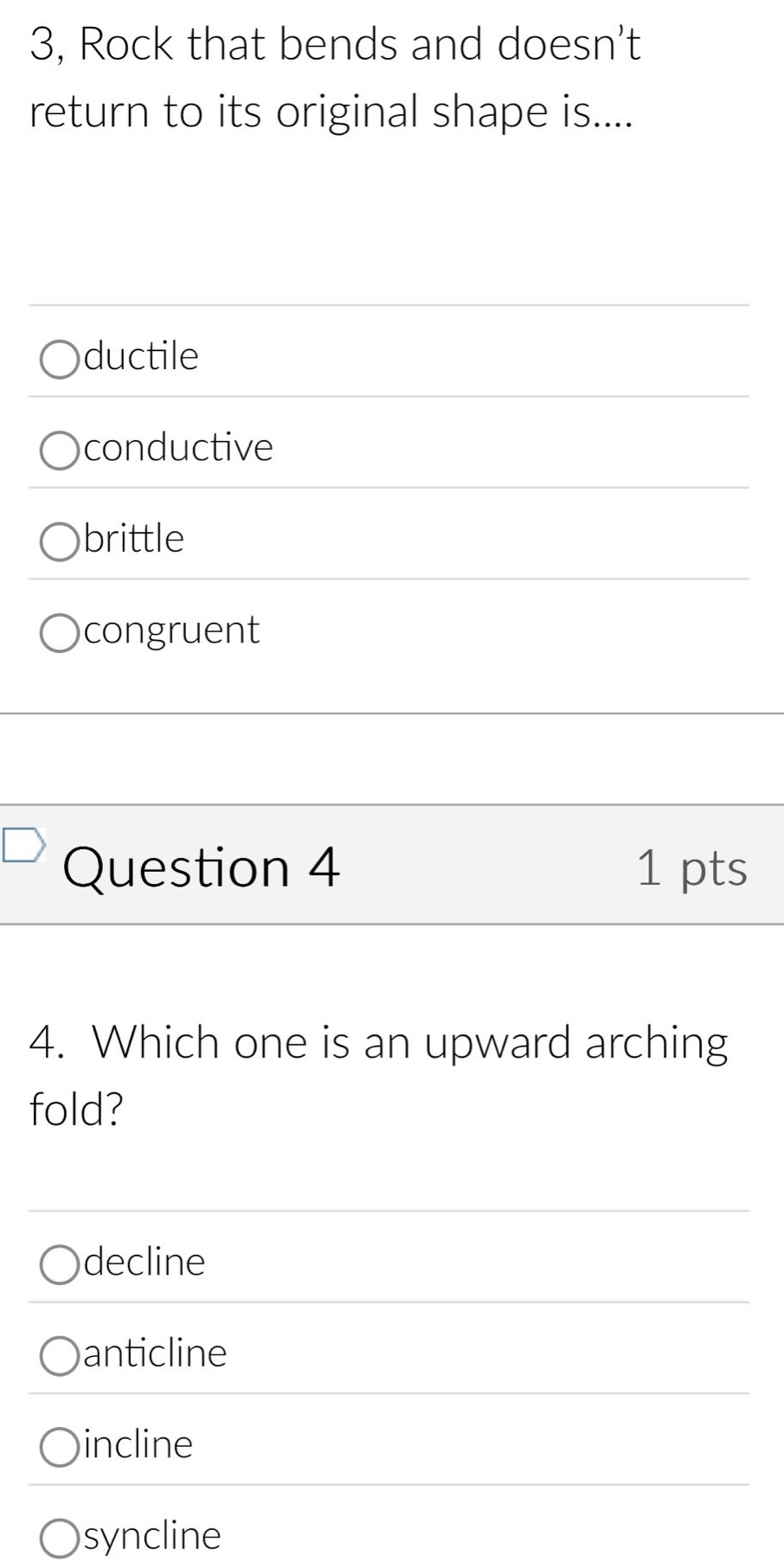 3, rock that bends and doesnt return to its original shape is....\noductile\nconductive\nbrittle\ncongruent\nquestion 4\n1 pts\n4. which one is an upward arching fold?\ndecline\nanticline\nincline\nsyncline