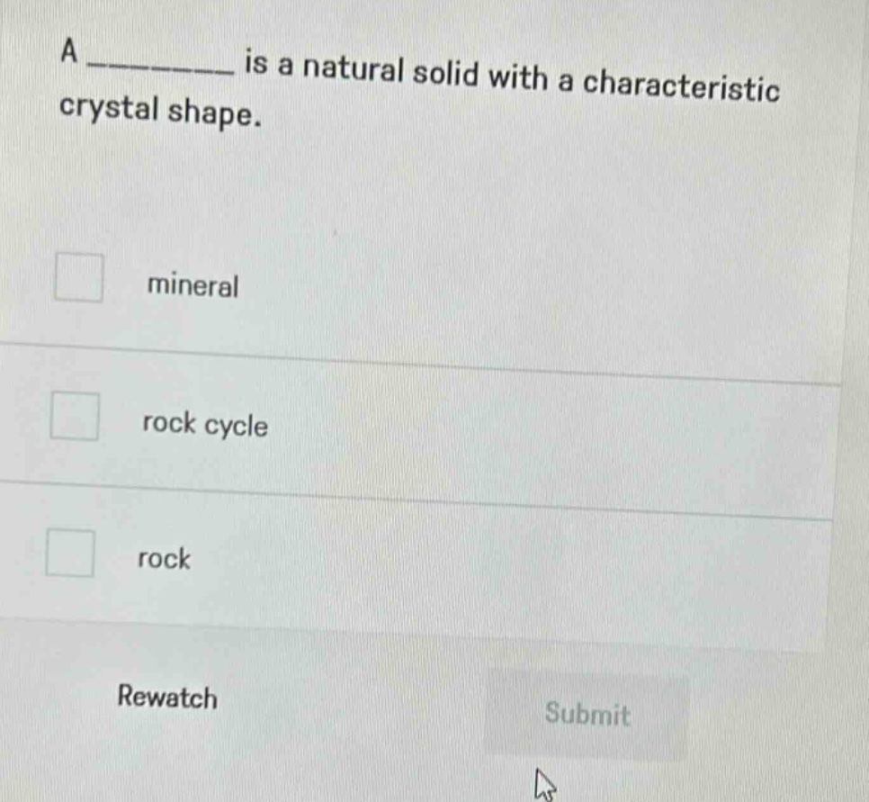 a __________ is a natural solid with a characteristic crystal shape.\n\n□ mineral\n\n□ rock cycle\n\n□ rock\n\nrewatch\nsubmit