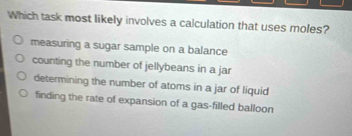 which task most likely involves a calculation that uses moles?\no measuring a sugar sample on a balance\no counting the number of jellybeans in a jar\no determining the number of atoms in a jar of liquid\no finding the rate of expansion of a gas - filled balloon