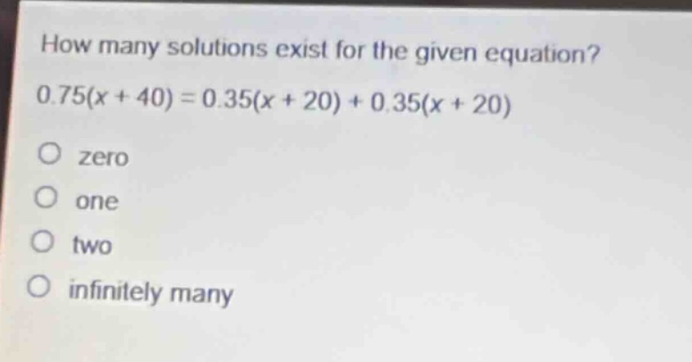 how many solutions exist for the given equation? 0.75(x + 40)=0.35(x + 20)+0.35(x + 20)\nzero\none\ntwo\ninfinitely many