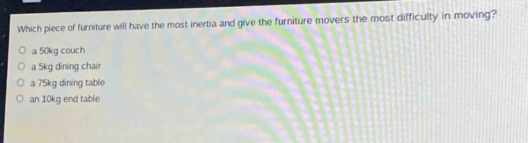 which piece of furniture will have the most inertia and give the furniture movers the most difficulty in moving?\no a 50kg couch\no a 5kg dining chair\no a 75kg dining table\no an 10kg end table