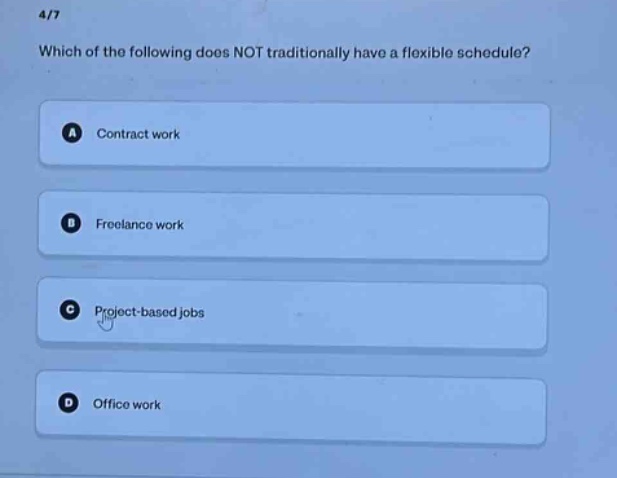 4/7\nwhich of the following does not traditionally have a flexible schedule?\na contract work\nb freelance work\nc project - based jobs\nd office work