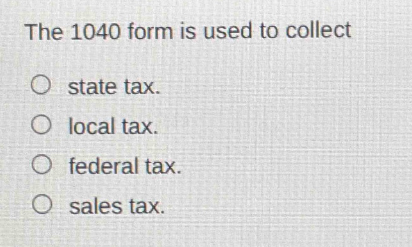 the 1040 form is used to collect\nstate tax.\nlocal tax.\nfederal tax.\nsales tax.