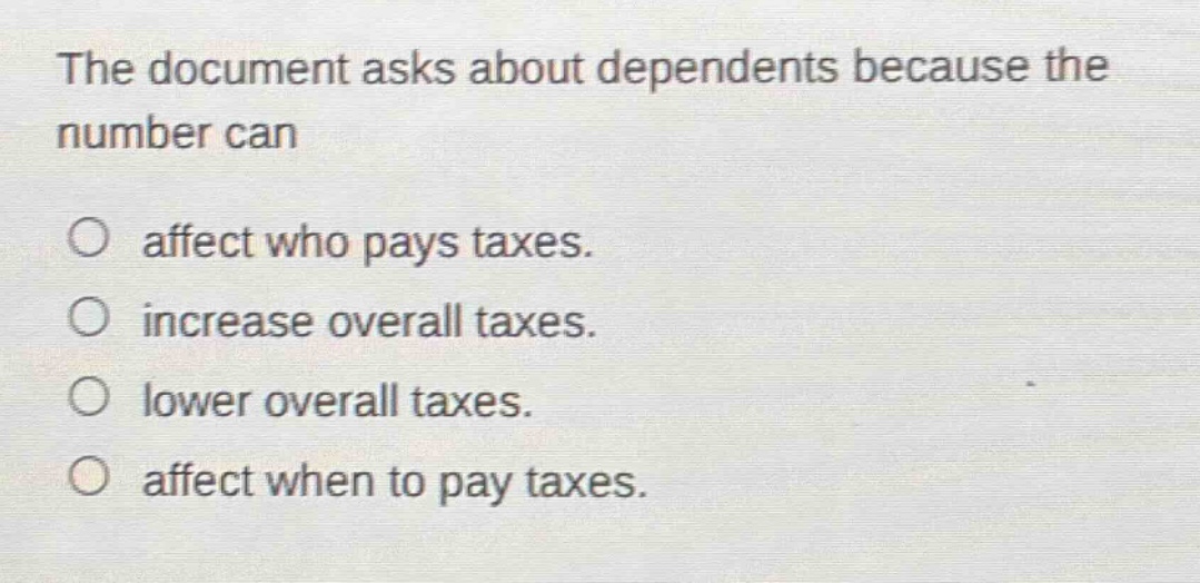 the document asks about dependents because the number can\no affect who pays taxes.\no increase overall taxes.\no lower overall taxes.\no affect when to pay taxes.