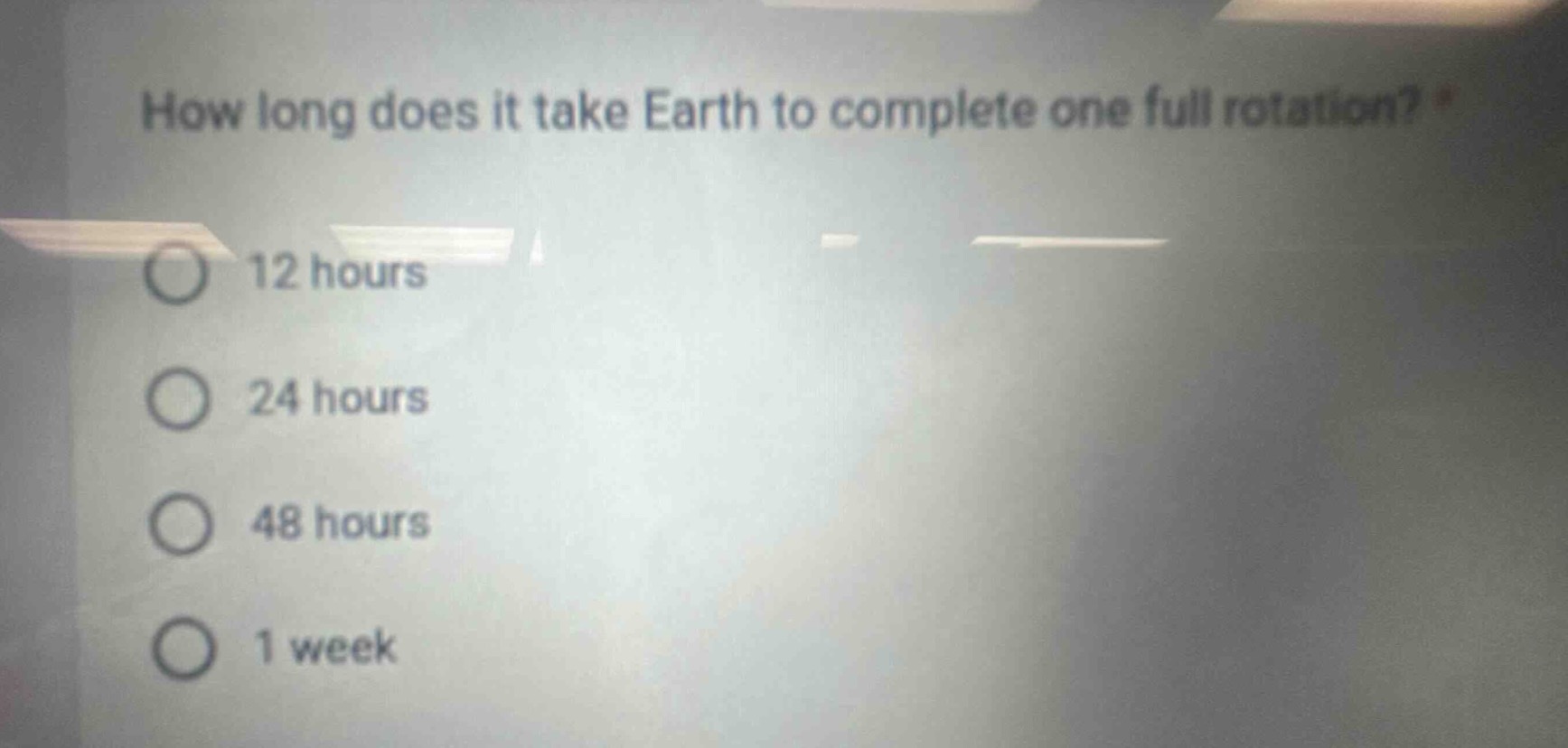 how long does it take earth to complete one full rotation? *\n12 hours\n24 hours\n48 hours\n1 week