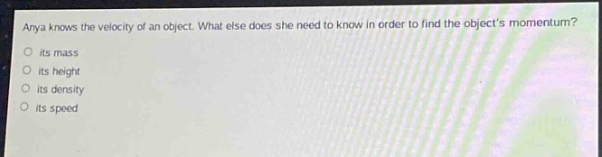 anya knows the velocity of an object. what else does she need to know in order to find the objects momentum?\no its mass\no its height\no its density\no its speed