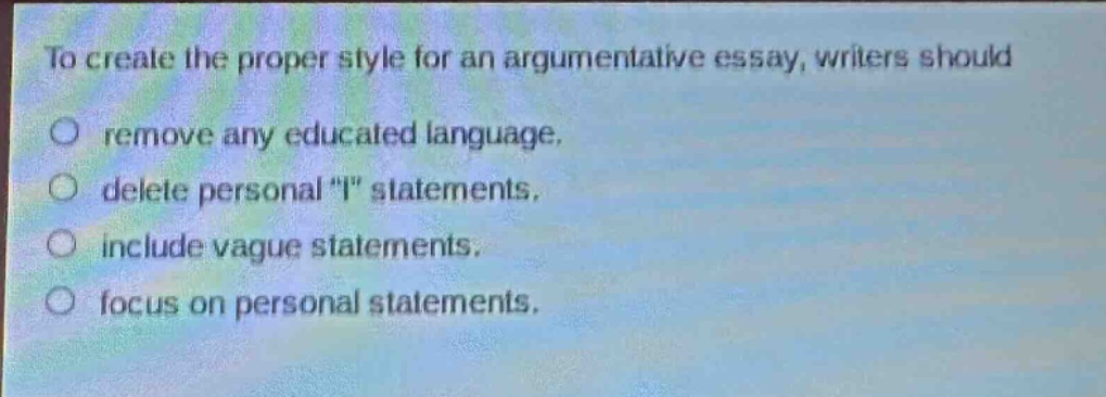 to create the proper style for an argumentative essay, writers should\no remove any educated language.\no delete personal \i\ statements.\no include vague statements.\no focus on personal statements.