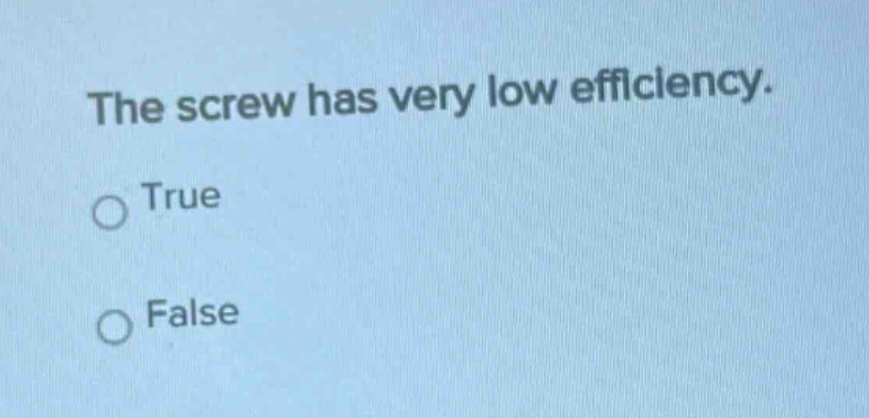 the screw has very low efficiency.\no true\no false