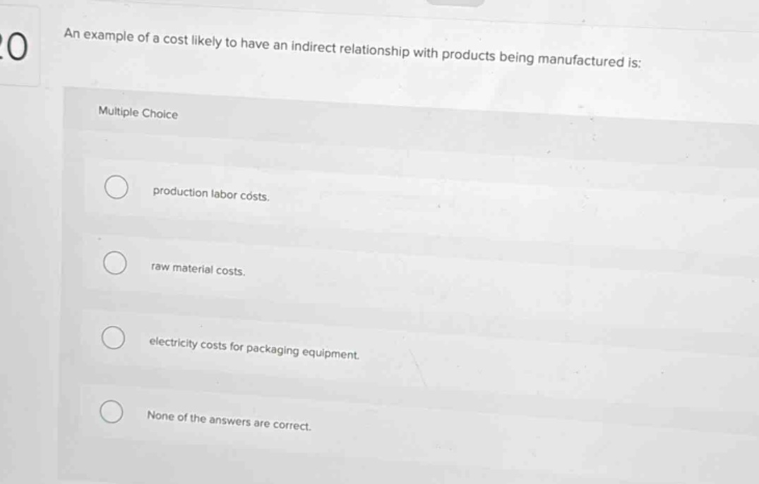 an example of a cost likely to have an indirect relationship with products being manufactured is: multiple choice production labor costs. raw material costs. electricity costs for packaging equipment. none of the answers are correct.