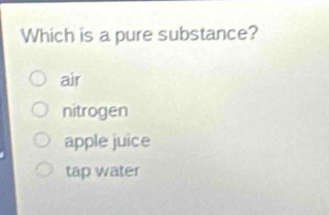 which is a pure substance?\nair\nnitrogen\napple juice\ntap water