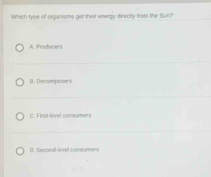 which type of organisms get their energy directly from the sun?\na. producers\nb. decomposers\nc. first - level consumers\nd. second - level consumers