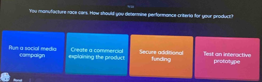 you manufacture race cars. how should you determine performance criteria for your product? run a social media campaign create a commercial explaining the product secure additional funding test an interactive prototype