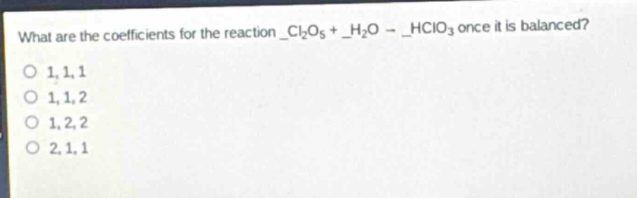 what are the coefficients for the reaction _cl₂o₅ + _h₂o → _hclo₃ once it is balanced?\no 1,1,1\no 1,1,2\no 1,2,2\no 2,1,1