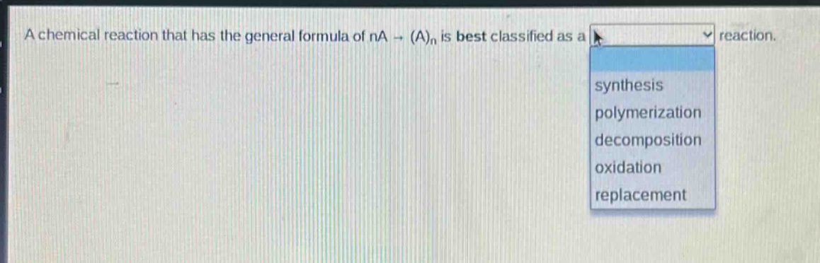 a chemical reaction that has the general formula of na → (a)ₙ is best classified as a reaction.\nsynthesis\npolymerization\ndecomposition\noxidation\nreplacement