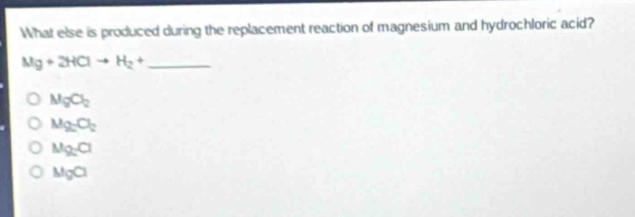 what else is produced during the replacement reaction of magnesium and hydrochloric acid? mg + 2hcl → h₂ + ______\no mgcl₂\no mg₂cl₂\no mg₂cl\no mgcl