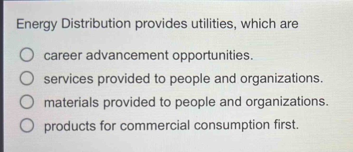 energy distribution provides utilities, which are\n○ career advancement opportunities.\n○ services provided to people and organizations.\n○ materials provided to people and organizations.\n○ products for commercial consumption first.