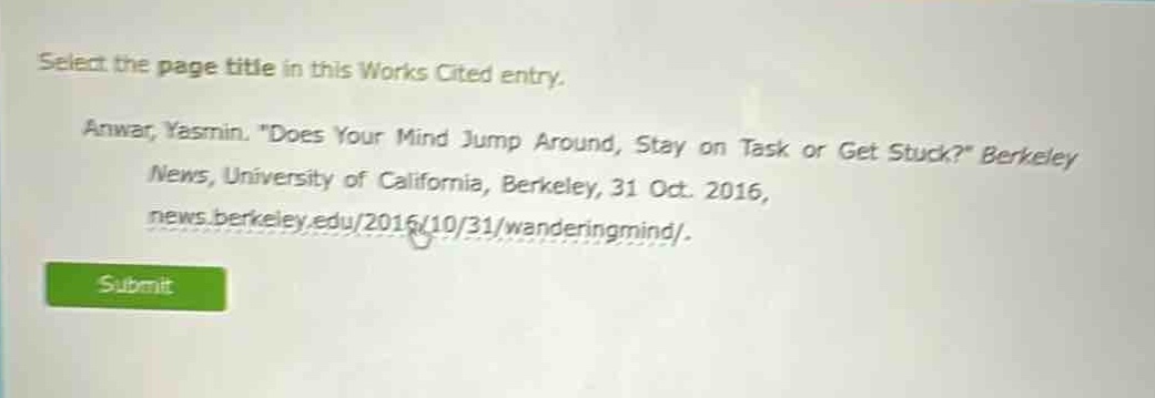 select the page title in this works cited entry. anwar, yasmin. \does your mind jump around, stay on task or get stuck?\ berkeley news, university of california, berkeley, 31 oct. 2016, news.berkeley.edu/2016/10/31/wanderingmind/.