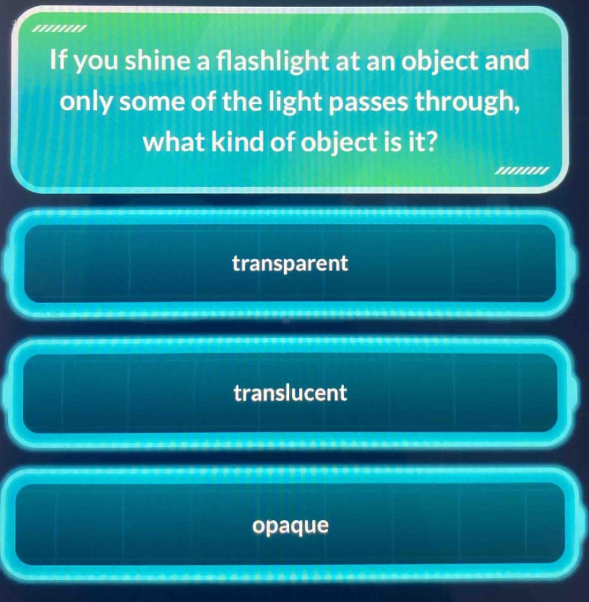 if you shine a flashlight at an object and only some of the light passes through, what kind of object is it?\ntransparent\ntranslucent\nopaque
