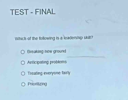 test - final\nwhich of the following is a leadership skill?\n○ breaking new ground\n○ anticipating problems\n○ treating everyone fairly\n○ prioritizing
