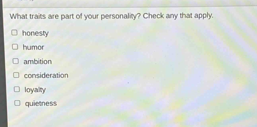 what traits are part of your personality? check any that apply.\n□ honesty\n□ humor\n□ ambition\n□ consideration\n□ loyalty\n□ quietness