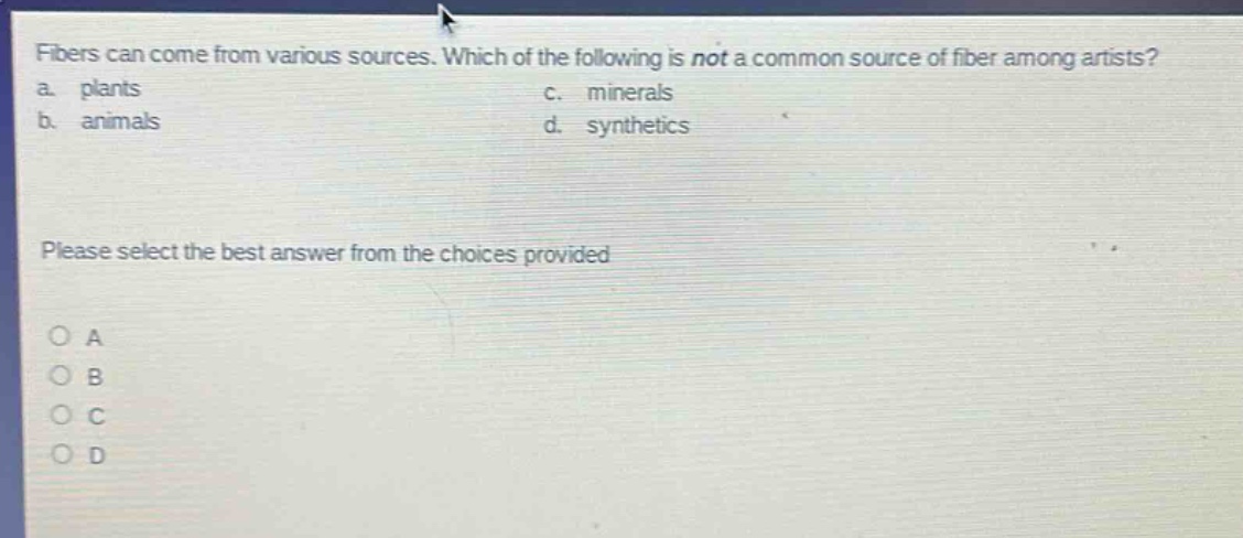 fibers can come from various sources. which of the following is not a common source of fiber among artists? a. plants c. minerals b. animals d. synthetics please select the best answer from the choices provided