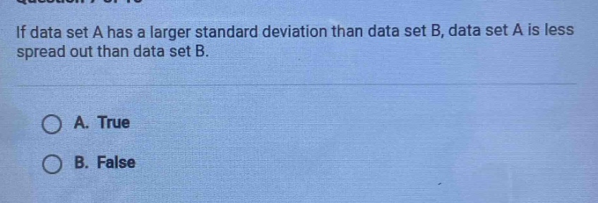 if data set a has a larger standard deviation than data set b, data set a is less spread out than data set b.\n\na. true\nb. false