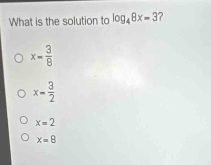 what is the solution to $log_{4}8x = 3$?\n$x=\frac{3}{8}$\n$x=\frac{3}{2}$\n$x = 2$\n$x = 8$
