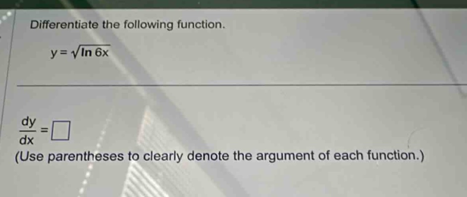 differentiate the following function.\ny = \\sqrt{\\ln 6x}\n\\frac{dy}{dx}=\\square\n(use parentheses to clearly denote the argument of each function.)