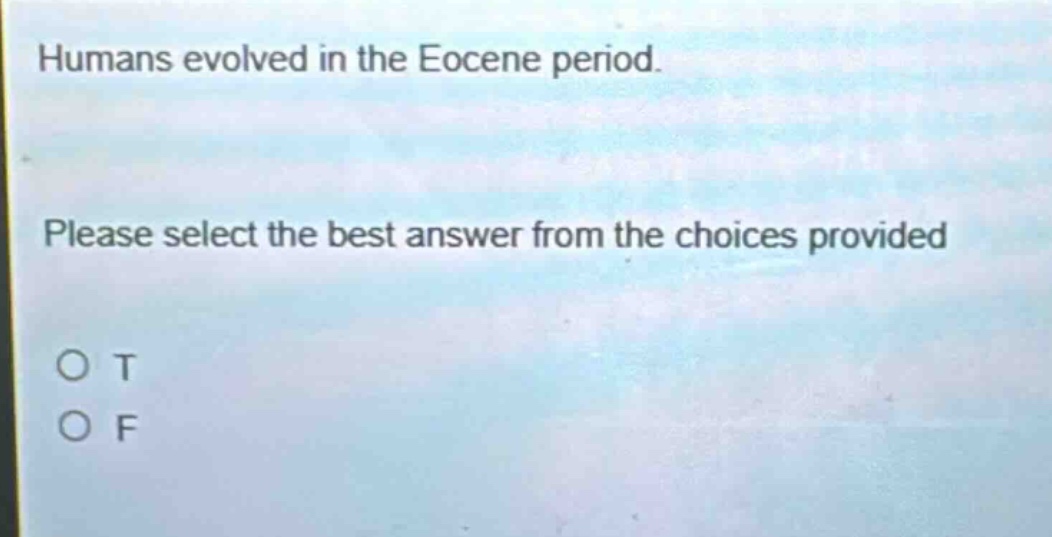 humans evolved in the eocene period. please select the best answer from the choices provided. o t o f