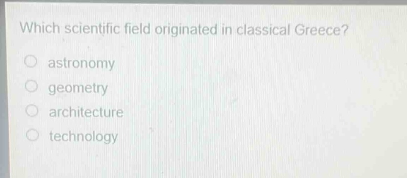 which scientific field originated in classical greece?\nastronomy\ngeometry\narchitecture\ntechnology