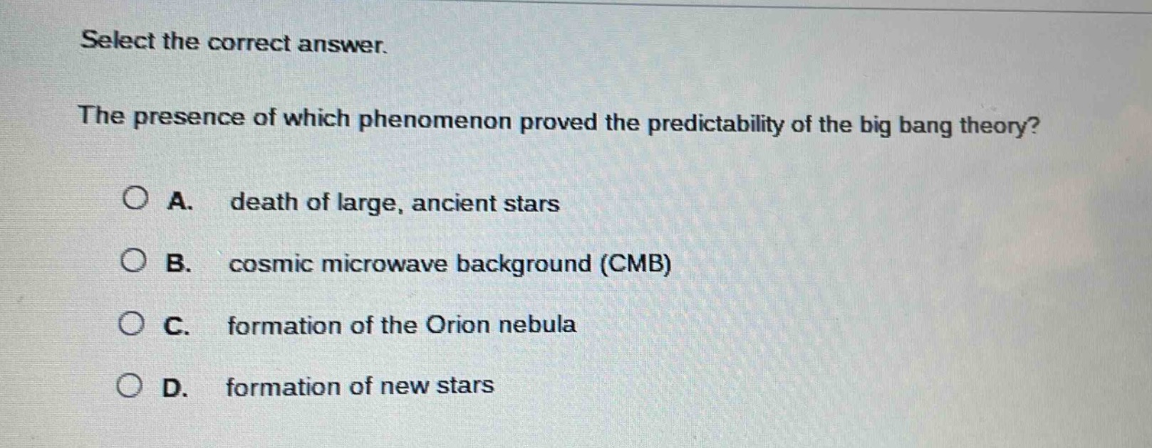 select the correct answer.\nthe presence of which phenomenon proved the predictability of the big bang theory?\na. death of large, ancient stars\nb. cosmic microwave background (cmb)\nc. formation of the orion nebula\nd. formation of new stars