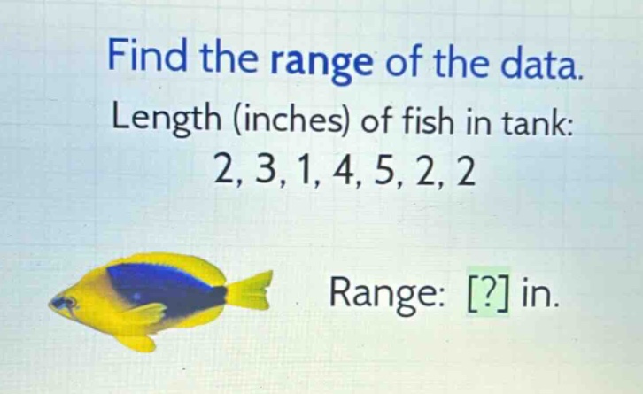 find the range of the data. length (inches) of fish in tank: 2, 3, 1, 4, 5, 2, 2 range: ? in.