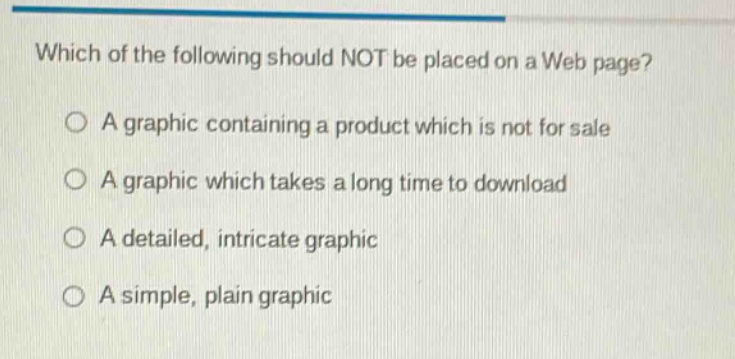 which of the following should not be placed on a web page?\na graphic containing a product which is not for sale\na graphic which takes a long time to download\na detailed, intricate graphic\na simple, plain graphic