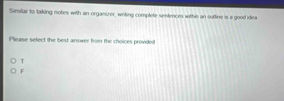 similar to taking notes with an organizer, writing complete sentences within an outline is a good idea. please select the best answer from the choices provided\no t\no f