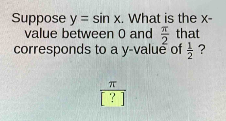suppose y = sin x. what is the x - value between 0 and $\frac{pi}{2}$ that corresponds to a y - value of $\frac{1}{2}$?