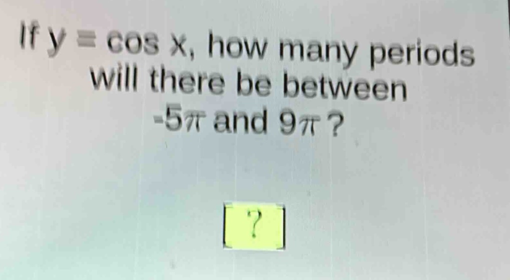 if y = cos x, how many periods will there be between -5π and 9π?