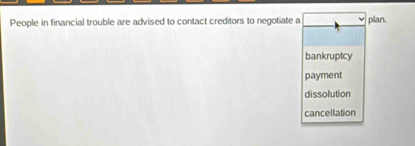 people in financial trouble are advised to contact creditors to negotiate a plan. bankruptcy payment dissolution cancellation