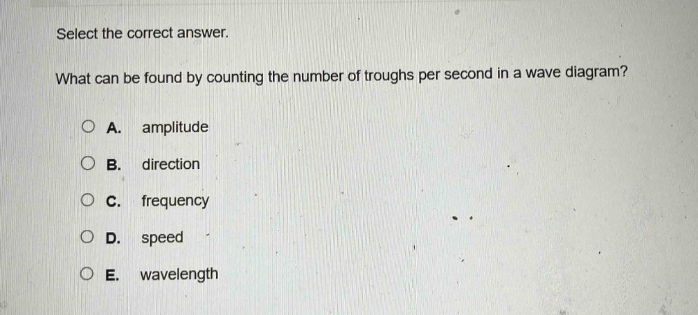 select the correct answer. what can be found by counting the number of troughs per second in a wave diagram?\na. amplitude\nb. direction\nc. frequency\nd. speed\ne. wavelength