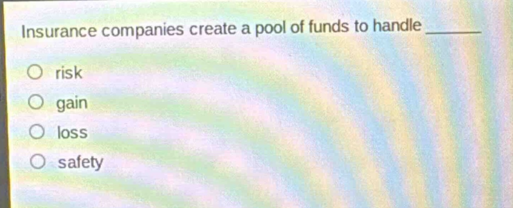 insurance companies create a pool of funds to handle ________\no risk\no gain\no loss\no safety