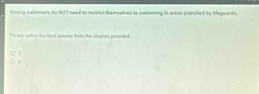 strong swimmers do not need to restrict themselves to swimming in areas patrolled by lifeguards. please select the best answer from the choices provided. o t o f