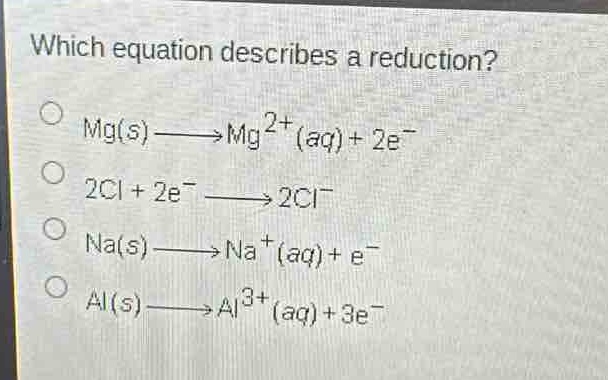 which equation describes a reduction?\no mg(s)→mg²⁺(aq)+2e⁻\no 2cl + 2e⁻→2cl⁻\no na(s)→na⁺(aq)+e⁻\no al(s)→al³⁺(aq)+3e⁻