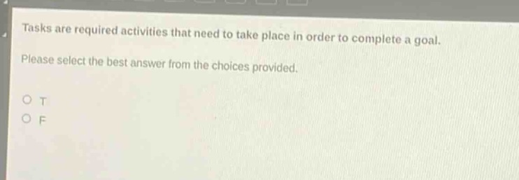 tasks are required activities that need to take place in order to complete a goal. please select the best answer from the choices provided.\no t\no f