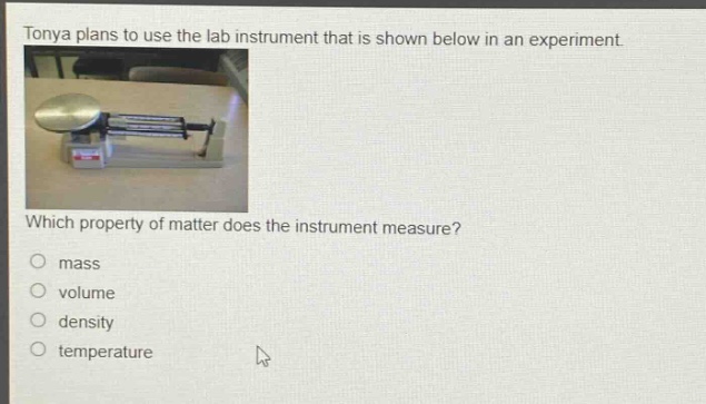 tonya plans to use the lab instrument that is shown below in an experiment. which property of matter does the instrument measure? mass volume density temperature