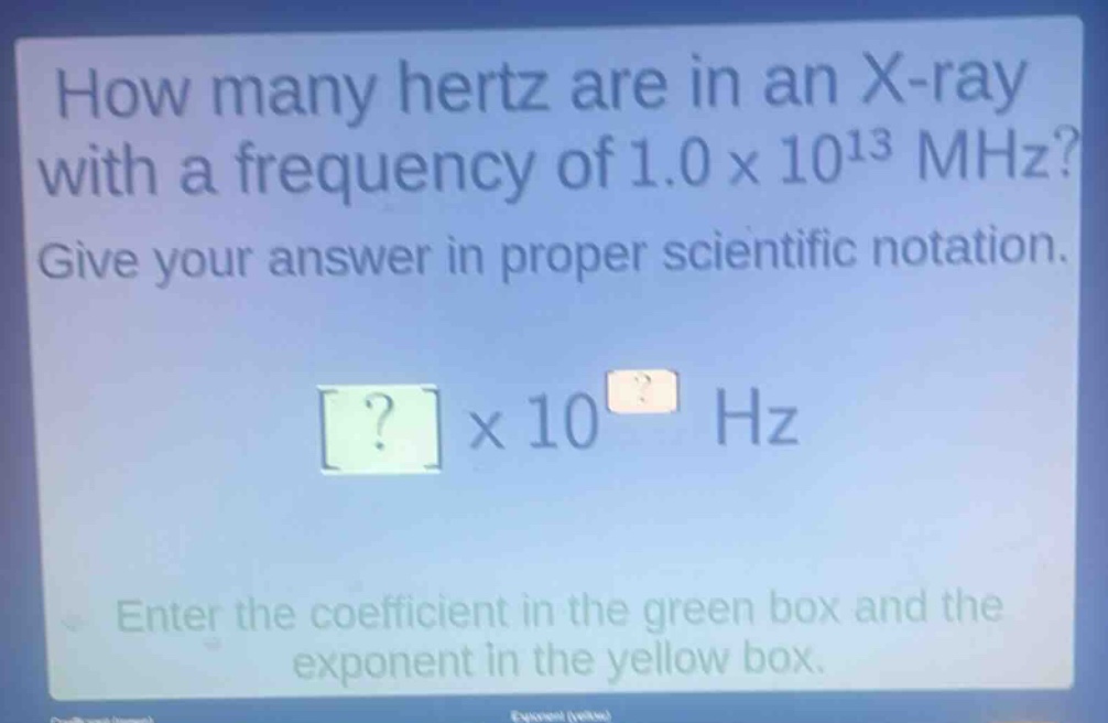 how many hertz are in an x - ray with a frequency of 1.0×10^13 mhz? give your answer in proper scientific notation. ?×10^? hz enter the coefficient in the green box and the exponent in the yellow box.
