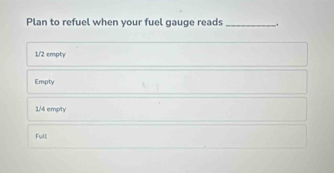 plan to refuel when your fuel gauge reads __________. 1/2 empty empty 1/4 empty full