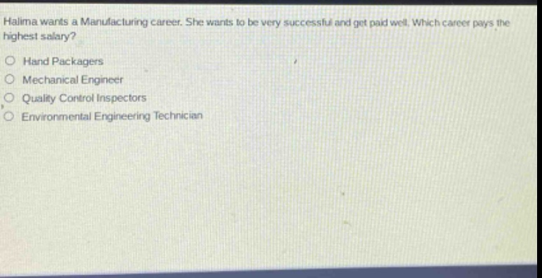 halima wants a manufacturing career. she wants to be very successful and get paid well. which career pays the highest salary?\n○ hand packers\n○ mechanical engineer\n○ quality control inspectors\n○ environmental engineering technician