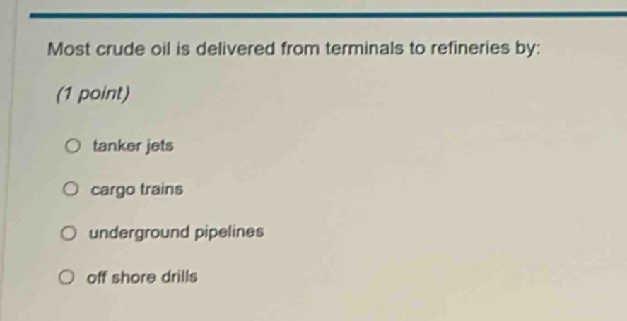 most crude oil is delivered from terminals to refineries by: (1 point)\no tanker jets\no cargo trains\no underground pipelines\no off shore drills