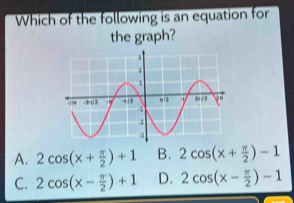 which of the following is an equation for the graph?\na. $2cos(x + \frac{pi}{2})+1$ b. $2cos(x + \frac{pi}{2})-1$ c. $2cos(x - \frac{pi}{2})+1$ d. $2cos(x - \frac{pi}{2})-1$