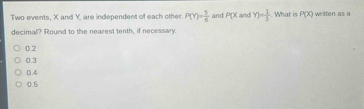 two events, x and y, are independent of each other. $p(y)=\frac{5}{6}$ and $p(x \text{ and } y)=\frac{1}{3}$. what is $p(x)$ written as a decimal? round to the nearest tenth, if necessary.\n0.2\n0.3\n0.4\n0.5