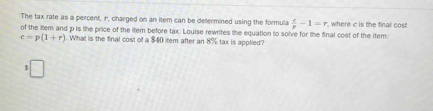 the tax rate as a percent, $r$, charged on an item can be determined using the formula $\\frac{c}{p}-1 = r$, where $c$ is the final cost of the item and $p$ is the price of the item before tax. louise rewrites the equation to solve for the final cost of the item: $c = p(1 + r)$. what is the final cost of a $40 item after an 8% tax is applied?